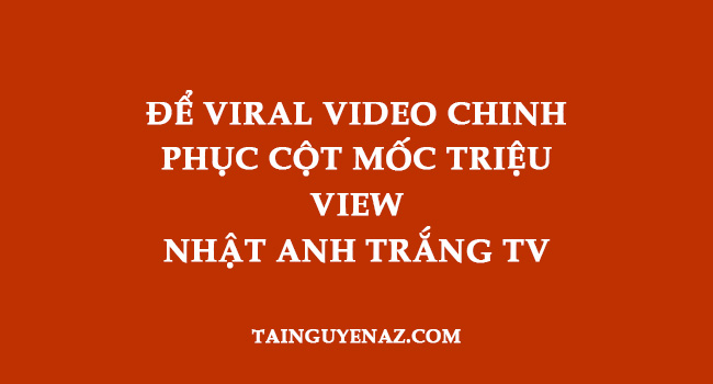 de-viral-video-chinh-phuc-cot-moc-trieu-view